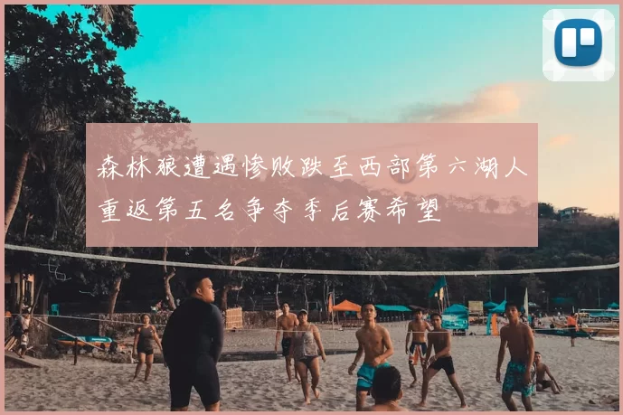 森林狼遭遇惨败跌至西部第六湖人重返第五名争夺季后赛希望