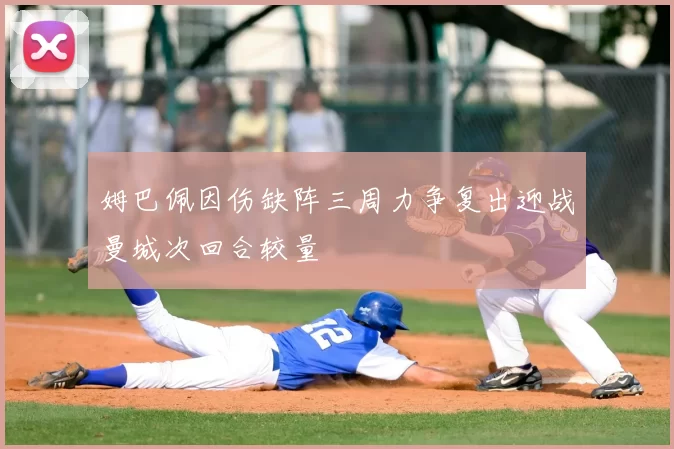 姆巴佩因伤缺阵三周力争复出迎战曼城次回合较量