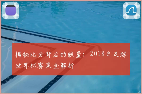揭秘比分背后的较量:2018年足球世界杯赛果全解析