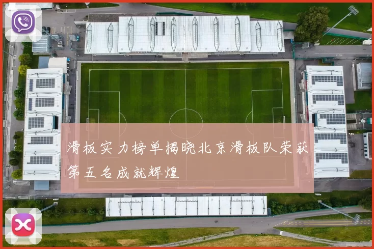 滑板实力榜单揭晓北京滑板队荣获第五名成就辉煌