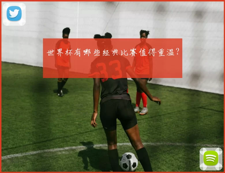 世界杯有哪些经典比赛值得重温?