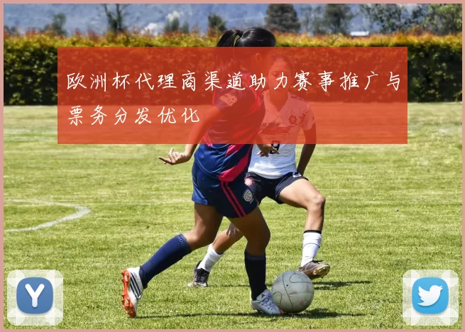 欧洲杯代理商渠道助力赛事推广与票务分发优化
