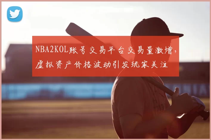 NBA2KOL账号交易平台交易量激增,虚拟资产价格波动引发玩家关注
