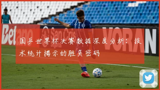 国乒世界杯决赛数据深度分析:技术统计揭示的胜负密码