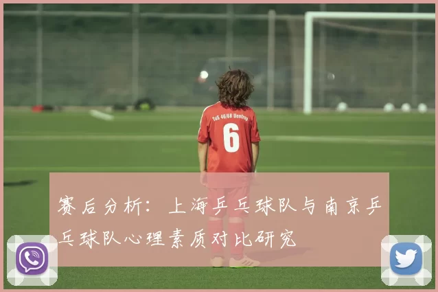 赛后分析:上海乒乓球队与南京乒乓球队心理素质对比研究