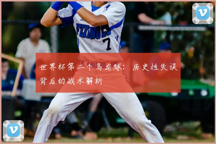 世界杯第二个乌龙球:历史性失误背后的战术解析