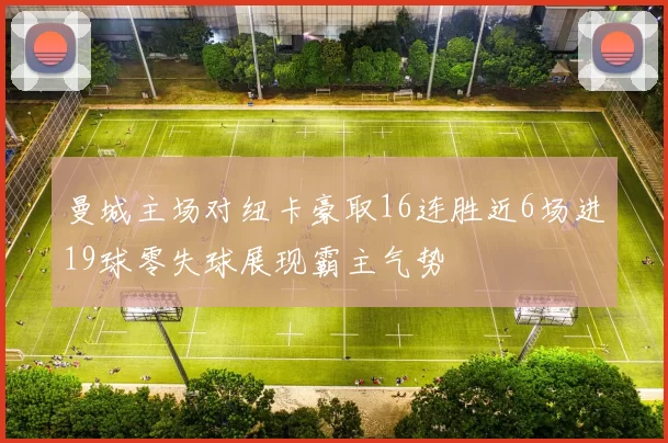 曼城主场对纽卡豪取16连胜近6场进19球零失球展现霸主气势