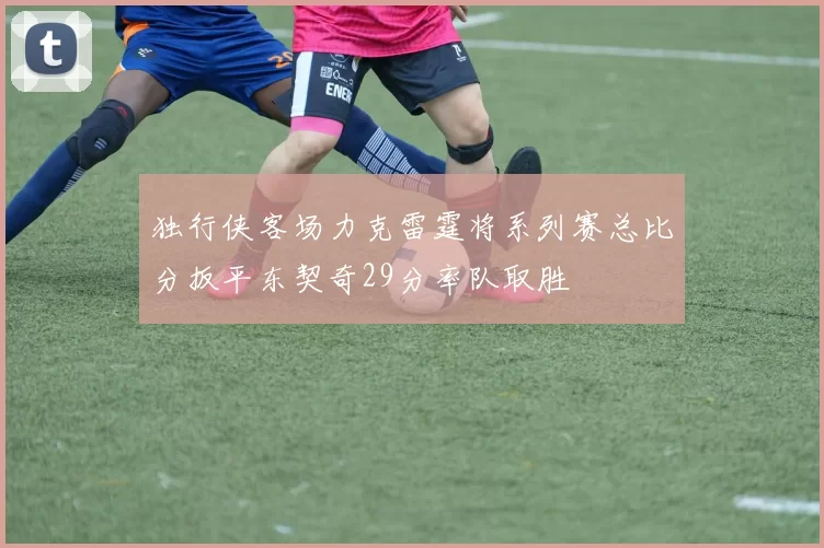 独行侠客场力克雷霆将系列赛总比分扳平东契奇29分率队取胜