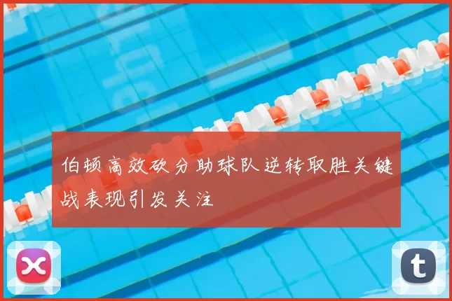 伯顿高效砍分助球队逆转取胜关键战表现引发关注