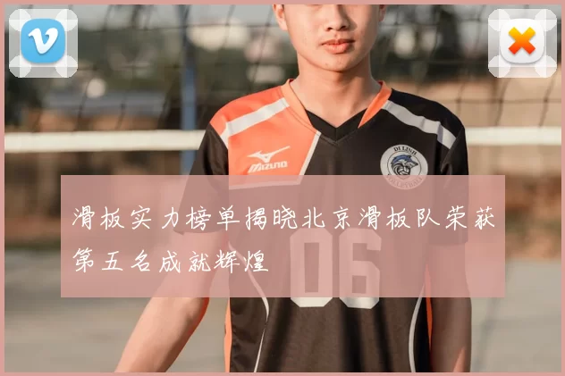 滑板实力榜单揭晓北京滑板队荣获第五名成就辉煌
