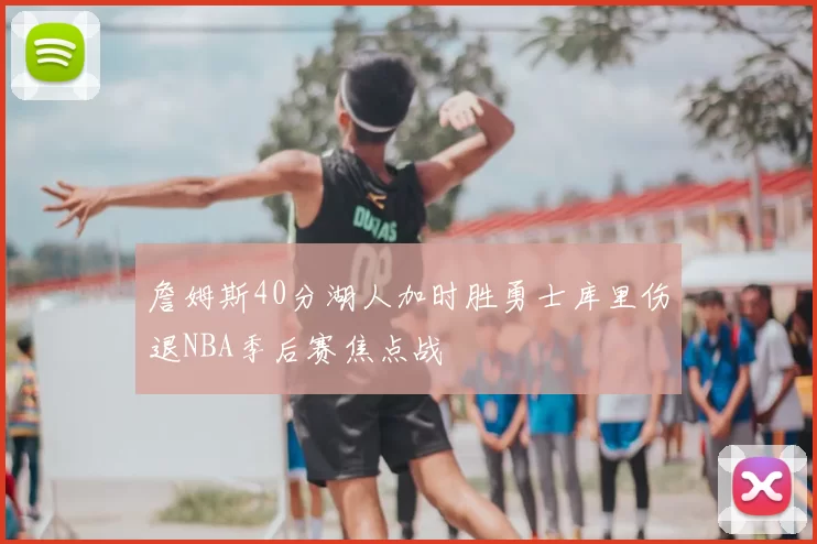 詹姆斯40分湖人加时胜勇士库里伤退NBA季后赛焦点战