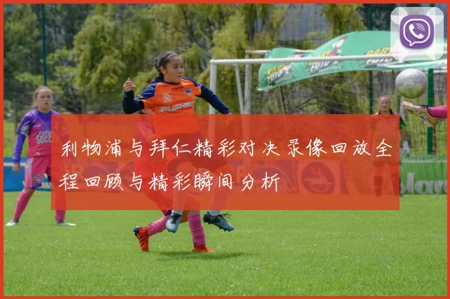 利物浦与拜仁精彩对决录像回放全程回顾与精彩瞬间分析