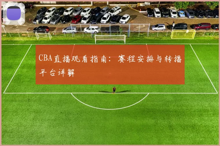 CBA直播观看指南：赛程安排与转播平台详解