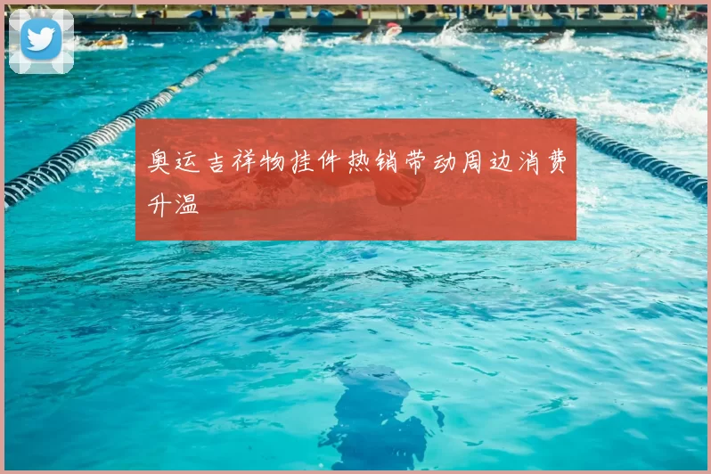 奥运吉祥物挂件热销带动周边消费升温