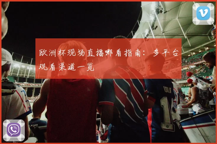 欧洲杯现场直播哪看指南：多平台观看渠道一览