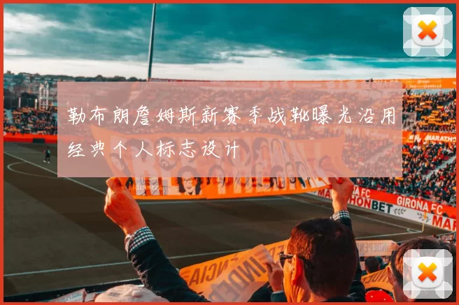 勒布朗詹姆斯新赛季战靴曝光沿用经典个人标志设计