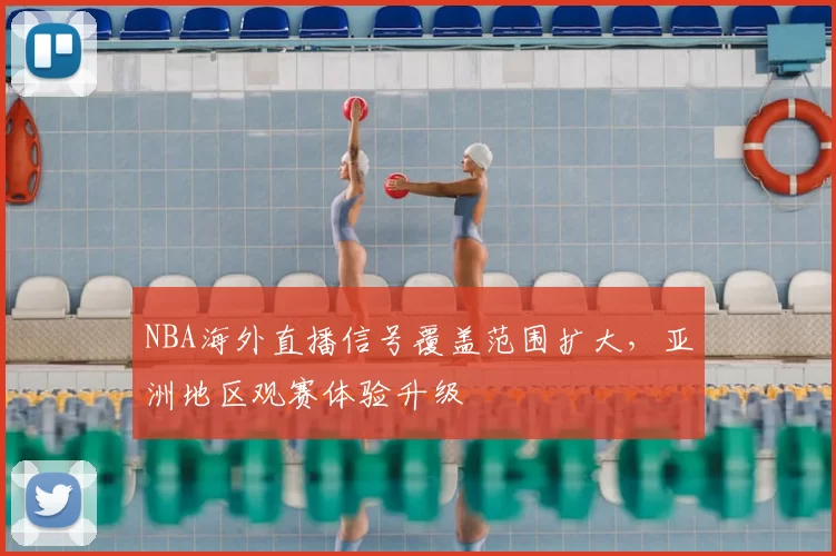NBA海外直播信号覆盖范围扩大,亚洲地区观赛体验升级