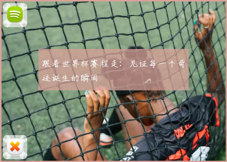 跟着世界杯赛程走：见证每一个奇迹诞生的瞬间